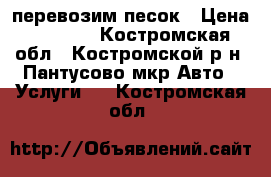 перевозим песок › Цена ­ 3 000 - Костромская обл., Костромской р-н, Пантусово мкр Авто » Услуги   . Костромская обл.